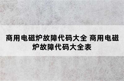 商用电磁炉故障代码大全 商用电磁炉故障代码大全表